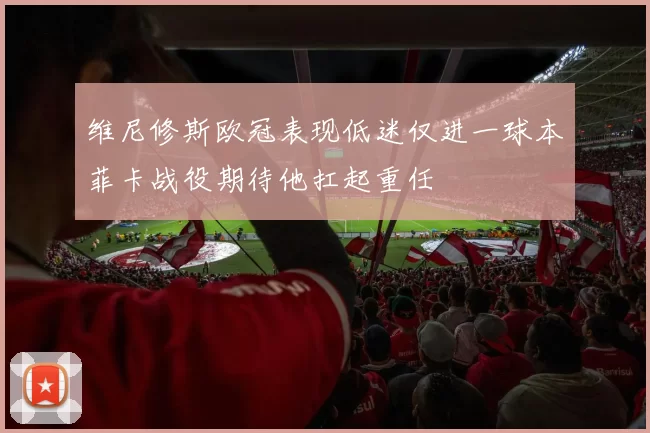 维尼修斯欧冠表现低迷仅进一球本菲卡战役期待他扛起重任