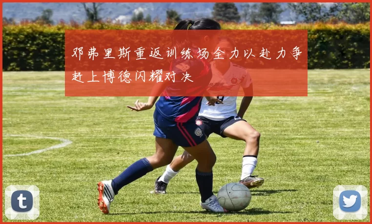 邓弗里斯重返训练场全力以赴力争赶上博德闪耀对决
