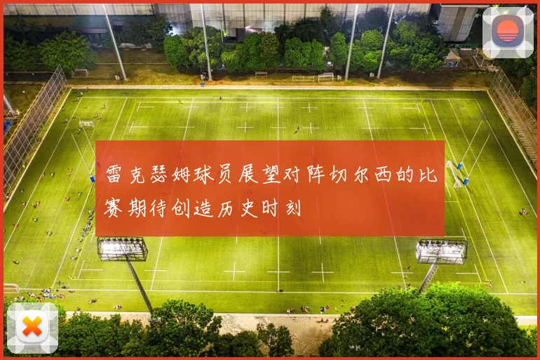 雷克瑟姆球员展望对阵切尔西的比赛期待创造历史时刻