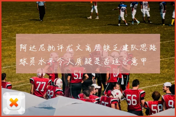 阿达尼批评尤文高层缺乏建队思路球员水平令人质疑是否适合意甲