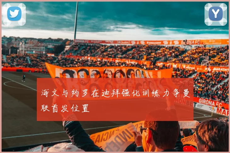 海文与约罗在迪拜强化训练力争曼联首发位置