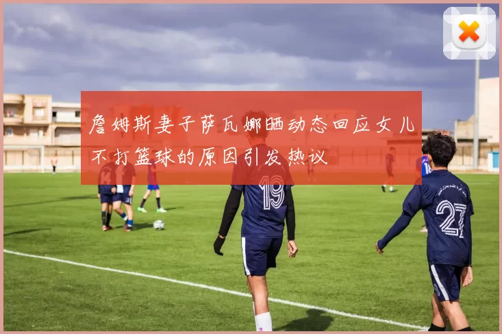 詹姆斯妻子萨瓦娜晒动态回应女儿不打篮球的原因引发热议