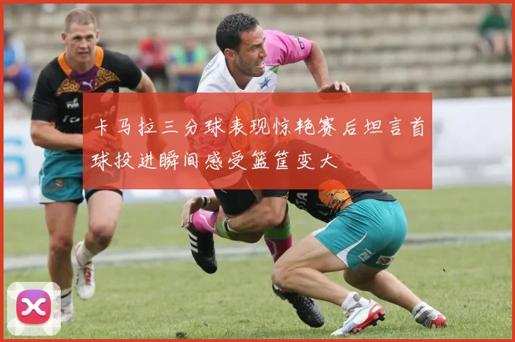 卡马拉三分球表现惊艳赛后坦言首球投进瞬间感受篮筐变大