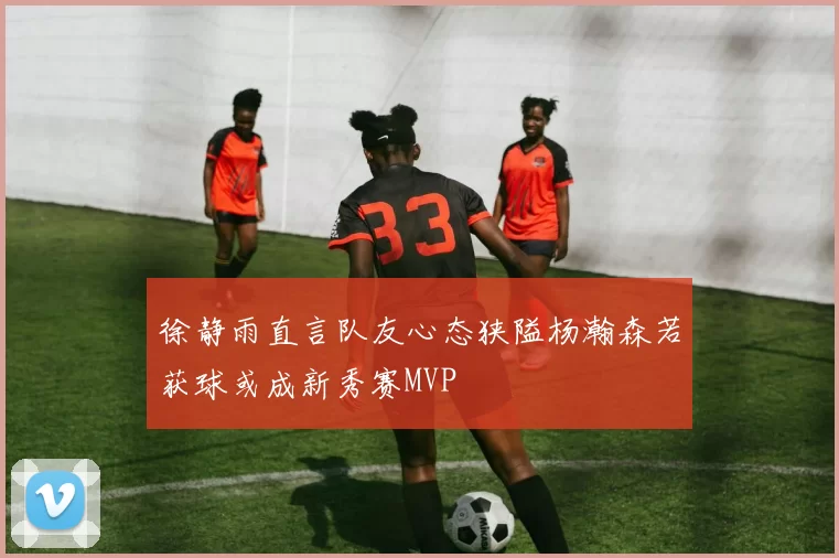 徐静雨直言队友心态狭隘杨瀚森若获球或成新秀赛MVP