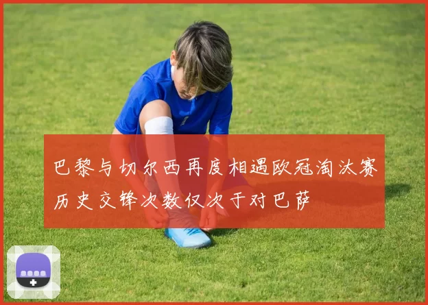 巴黎与切尔西再度相遇欧冠淘汰赛历史交锋次数仅次于对巴萨