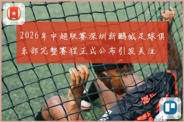 2026年中超联赛深圳新鹏城足球俱乐部完整赛程正式公布引发关注