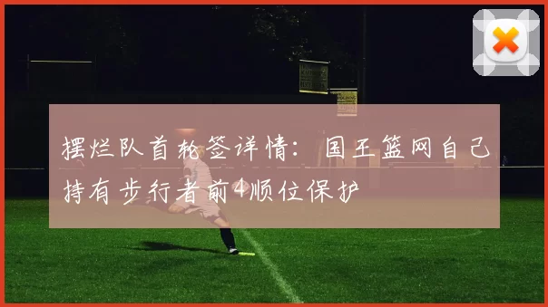 摆烂队首轮签详情：国王篮网自己持有步行者前4顺位保护