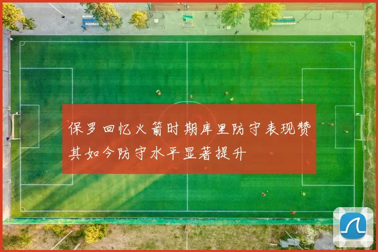 保罗回忆火箭时期库里防守表现赞其如今防守水平显著提升