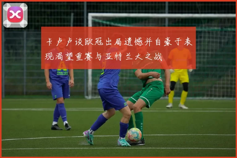 卡卢卢谈欧冠出局遗憾并自豪于表现渴望重赛与亚特兰大之战