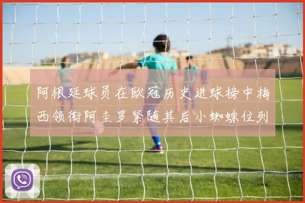 阿根廷球员在欧冠历史进球榜中梅西领衔阿圭罗紧随其后小蜘蛛位列第七