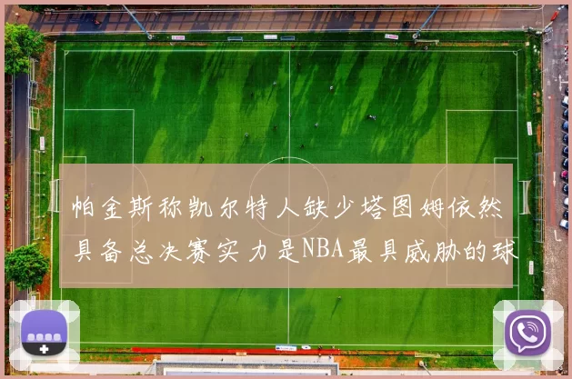 帕金斯称凯尔特人缺少塔图姆依然具备总决赛实力是NBA最具威胁的球队