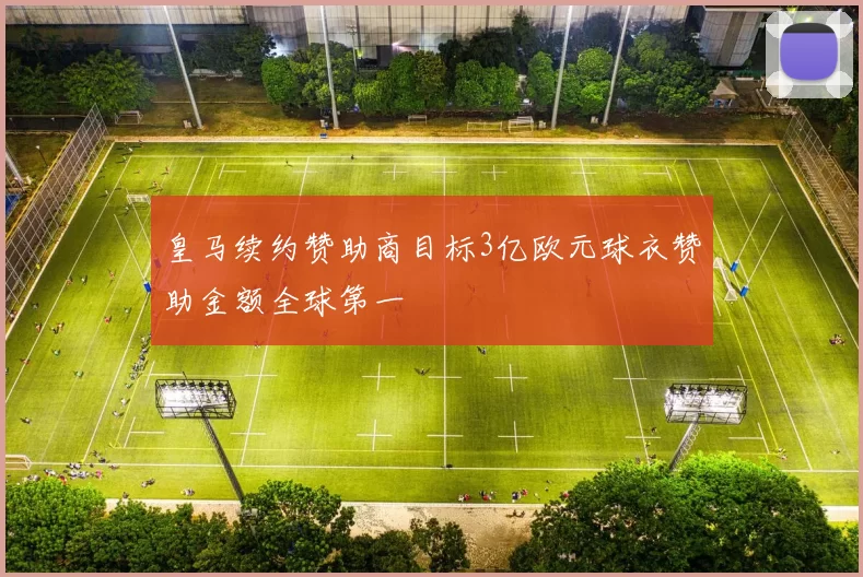 皇马续约赞助商目标3亿欧元球衣赞助金额全球第一
