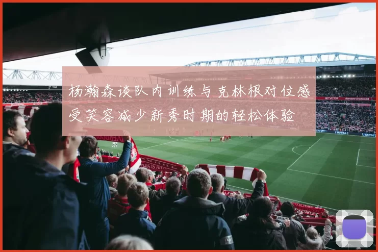 杨瀚森谈队内训练与克林根对位感受笑容减少新秀时期的轻松体验