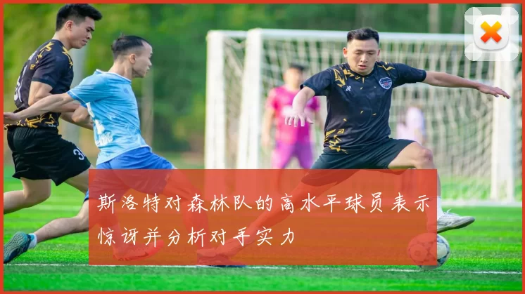 斯洛特对森林队的高水平球员表示惊讶并分析对手实力