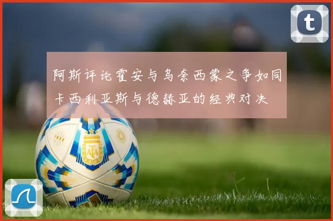 阿斯评论霍安与乌奈西蒙之争如同卡西利亚斯与德赫亚的经典对决