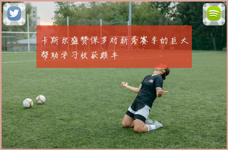 卡斯尔盛赞保罗对新秀赛季的巨大帮助学习收获颇丰