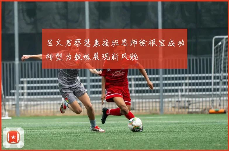 吕文君蔡慧康接班恩师徐根宝成功转型为教练展现新风貌