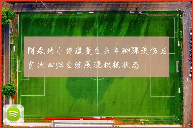 阿森纳小将道曼自去年脚踝受伤后首次回归合练展现积极状态