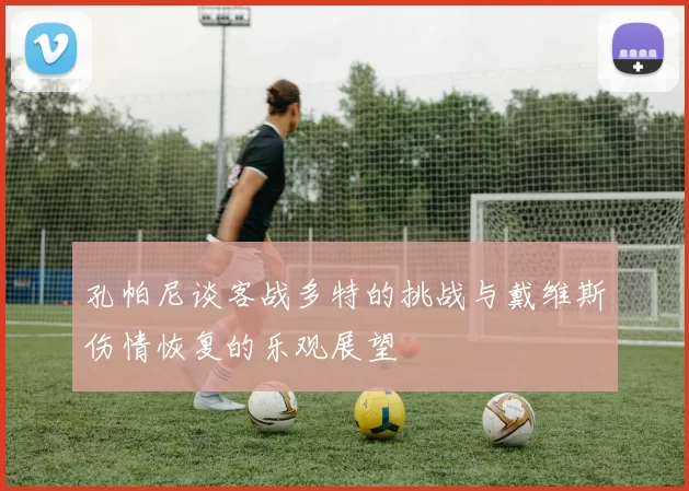 孔帕尼谈客战多特的挑战与戴维斯伤情恢复的乐观展望