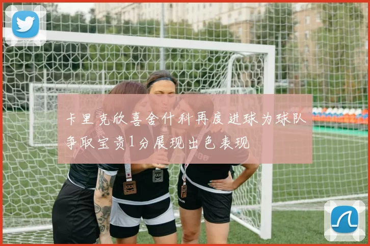 卡里克欣喜舍什科再度进球为球队争取宝贵1分展现出色表现