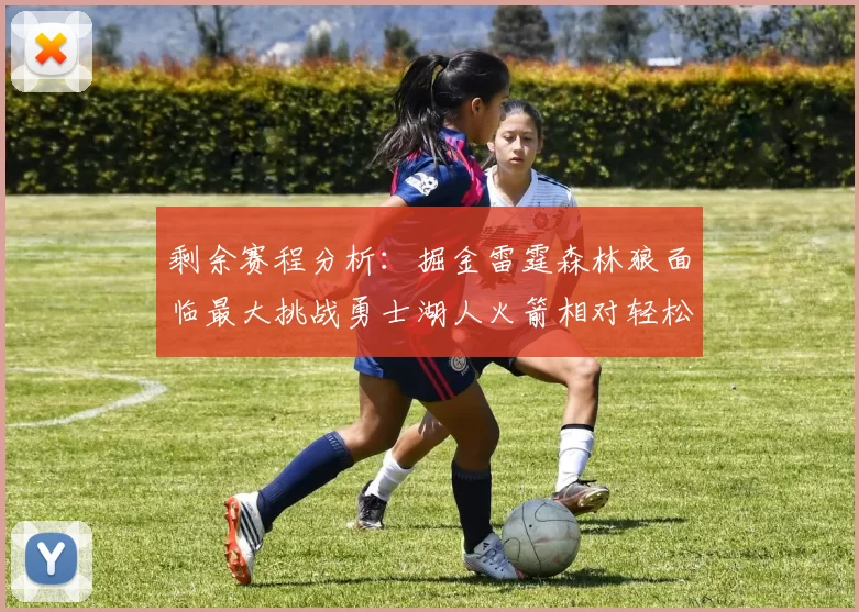 剩余赛程分析：掘金雷霆森林狼面临最大挑战勇士湖人火箭相对轻松