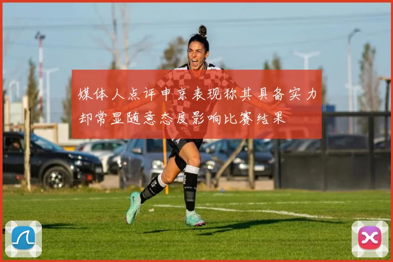 媒体人点评申京表现称其具备实力却常显随意态度影响比赛结果