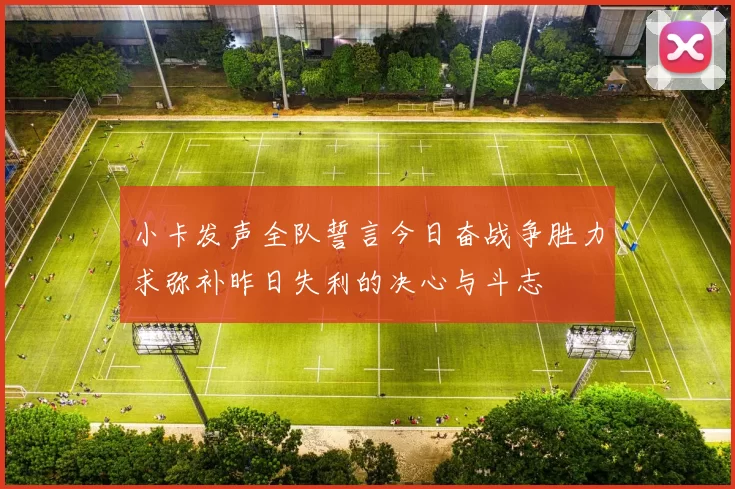 小卡发声全队誓言今日奋战争胜力求弥补昨日失利的决心与斗志
