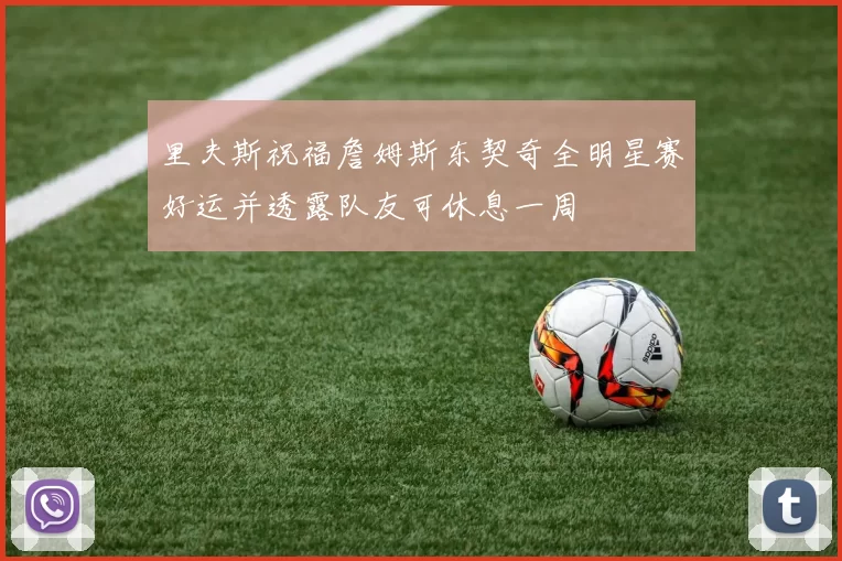 里夫斯祝福詹姆斯东契奇全明星赛好运并透露队友可休息一周