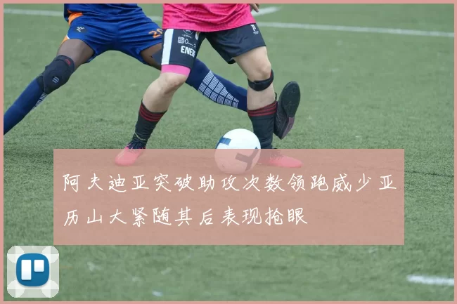 阿夫迪亚突破助攻次数领跑威少亚历山大紧随其后表现抢眼