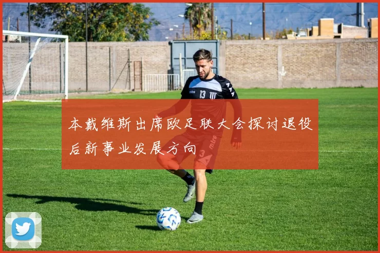 本戴维斯出席欧足联大会探讨退役后新事业发展方向