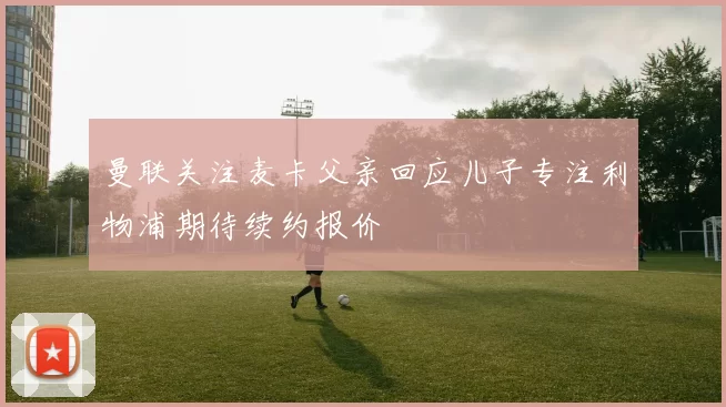曼联关注麦卡父亲回应儿子专注利物浦期待续约报价