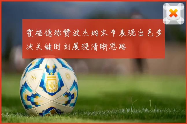 霍福德称赞波杰姆末节表现出色多次关键时刻展现清晰思路