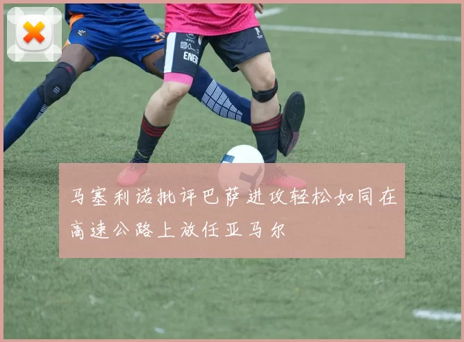 马塞利诺批评巴萨进攻轻松如同在高速公路上放任亚马尔