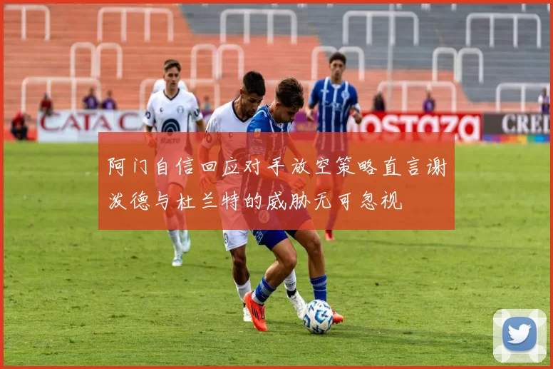 阿门自信回应对手放空策略直言谢泼德与杜兰特的威胁无可忽视