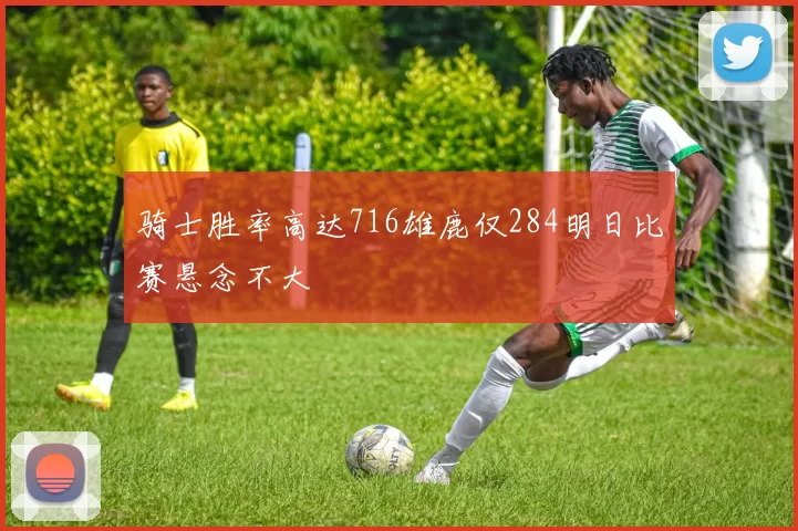 骑士胜率高达716雄鹿仅284明日比赛悬念不大