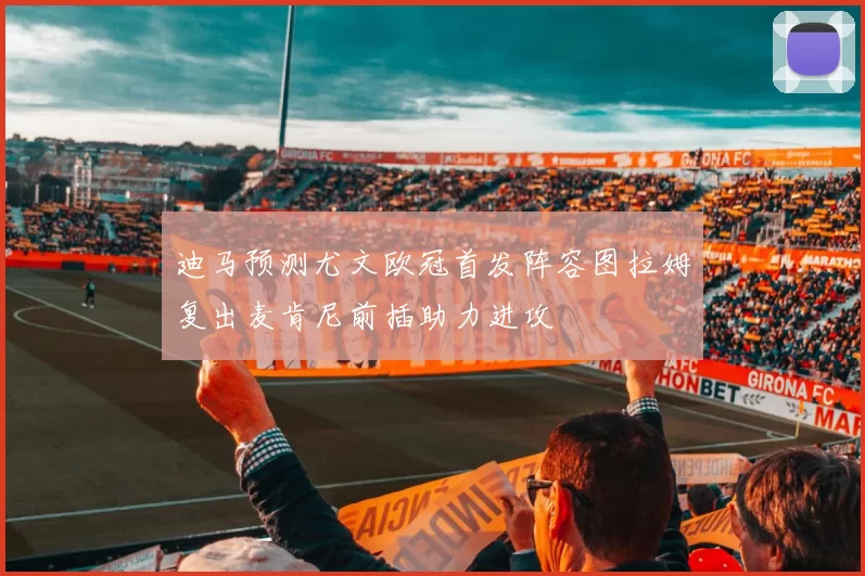 迪马预测尤文欧冠首发阵容图拉姆复出麦肯尼前插助力进攻