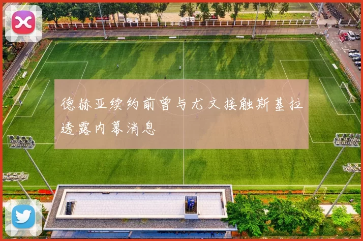 德赫亚续约前曾与尤文接触斯基拉透露内幕消息