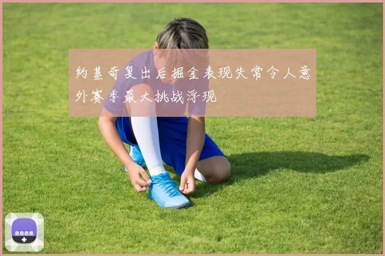 约基奇复出后掘金表现失常令人意外赛季最大挑战浮现