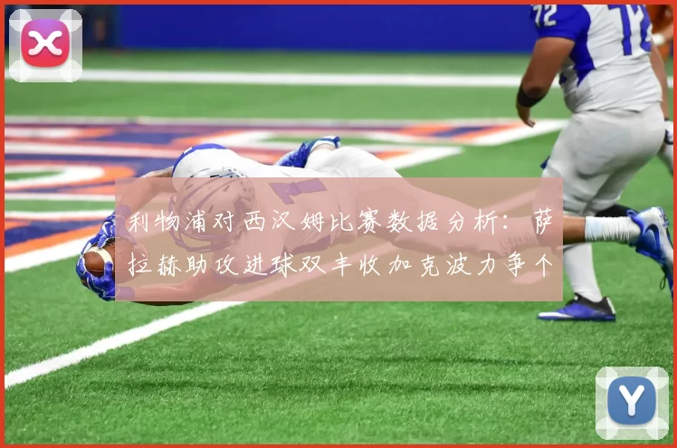 利物浦对西汉姆比赛数据分析：萨拉赫助攻进球双丰收加克波力争个人职业生涯50球