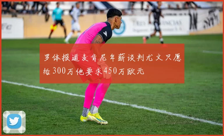 罗体报道麦肯尼年薪谈判尤文只愿给300万他要求450万欧元