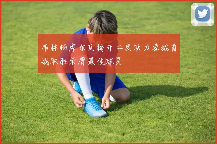 韦林顿席尔瓦梅开二度助力蓉城首战取胜荣膺最佳球员