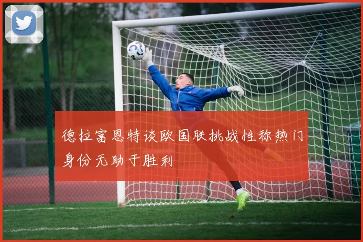 德拉富恩特谈欧国联挑战性称热门身份无助于胜利
