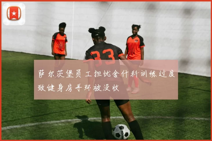 萨尔茨堡员工担忧舍什科训练过度致健身房手环被没收