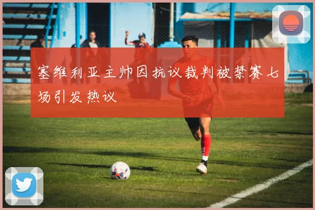 塞维利亚主帅因抗议裁判被禁赛七场引发热议