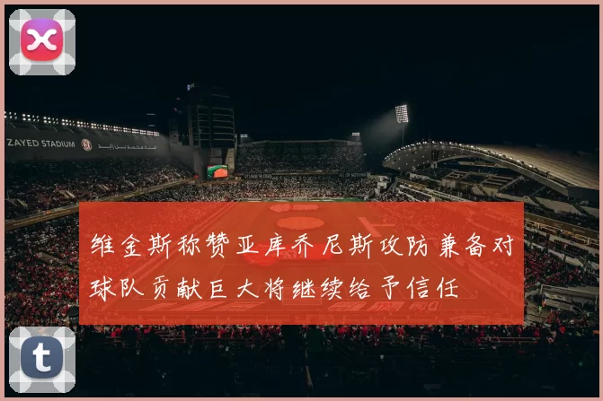 维金斯称赞亚库乔尼斯攻防兼备对球队贡献巨大将继续给予信任