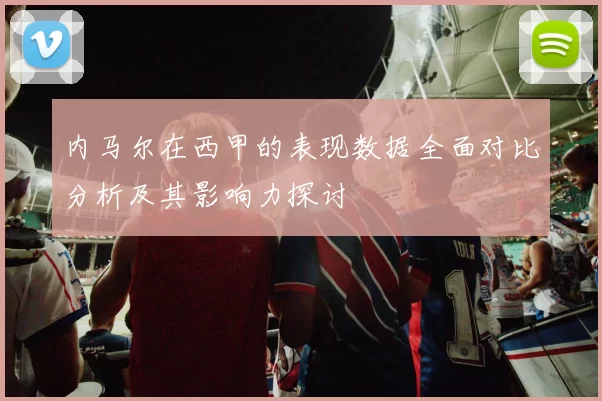 内马尔在西甲的表现数据全面对比分析及其影响力探讨