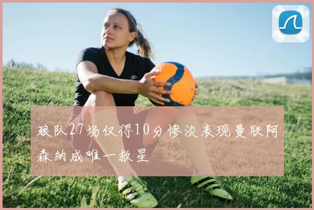 狼队27场仅得10分惨淡表现曼联阿森纳成唯一救星